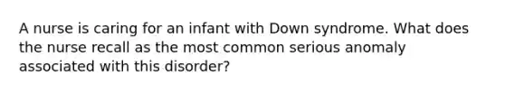 A nurse is caring for an infant with Down syndrome. What does the nurse recall as the most common serious anomaly associated with this disorder?