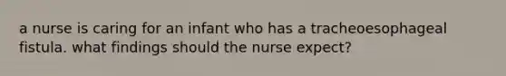 a nurse is caring for an infant who has a tracheoesophageal fistula. what findings should the nurse expect?