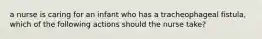 a nurse is caring for an infant who has a tracheophageal fistula, which of the following actions should the nurse take?