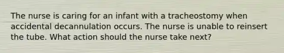 The nurse is caring for an infant with a tracheostomy when accidental decannulation occurs. The nurse is unable to reinsert the tube. What action should the nurse take next?