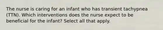 The nurse is caring for an infant who has transient tachypnea (TTN). Which interventions does the nurse expect to be beneficial for the infant? Select all that apply.