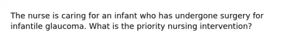 The nurse is caring for an infant who has undergone surgery for infantile glaucoma. What is the priority nursing intervention?