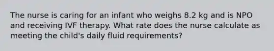 The nurse is caring for an infant who weighs 8.2 kg and is NPO and receiving IVF therapy. What rate does the nurse calculate as meeting the child's daily fluid requirements?