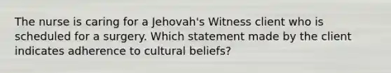 The nurse is caring for a Jehovah's Witness client who is scheduled for a surgery. Which statement made by the client indicates adherence to cultural beliefs?