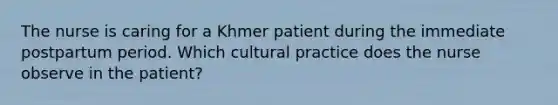 The nurse is caring for a Khmer patient during the immediate postpartum period. Which cultural practice does the nurse observe in the patient?