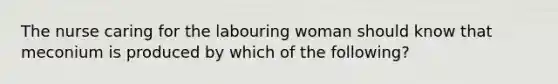 The nurse caring for the labouring woman should know that meconium is produced by which of the following?