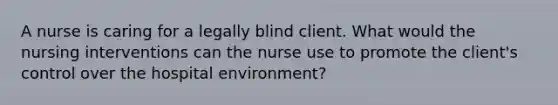 A nurse is caring for a legally blind client. What would the nursing interventions can the nurse use to promote the client's control over the hospital environment?