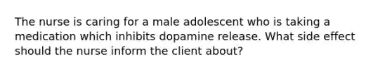 The nurse is caring for a male adolescent who is taking a medication which inhibits dopamine release. What side effect should the nurse inform the client about?