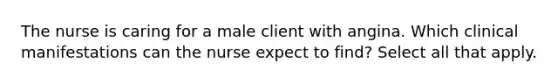 The nurse is caring for a male client with angina. Which clinical manifestations can the nurse expect to find? Select all that apply.
