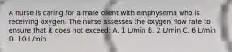 A nurse is caring for a male client with emphysema who is receiving oxygen. The nurse assesses the oxygen flow rate to ensure that it does not exceed: A. 1 L/min B. 2 L/min C. 6 L/min D. 10 L/min