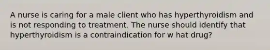 A nurse is caring for a male client who has hyperthyroidism and is not responding to treatment. The nurse should identify that hyperthyroidism is a contraindication for w hat drug?