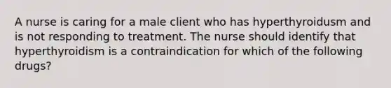 A nurse is caring for a male client who has hyperthyroidusm and is not responding to treatment. The nurse should identify that hyperthyroidism is a contraindication for which of the following drugs?