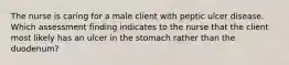 The nurse is caring for a male client with peptic ulcer disease. Which assessment finding indicates to the nurse that the client most likely has an ulcer in the stomach rather than the duodenum?