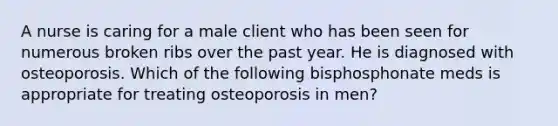 A nurse is caring for a male client who has been seen for numerous broken ribs over the past year. He is diagnosed with osteoporosis. Which of the following bisphosphonate meds is appropriate for treating osteoporosis in men?