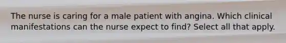 The nurse is caring for a male patient with angina. Which clinical manifestations can the nurse expect to find? Select all that apply.