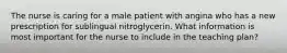 The nurse is caring for a male patient with angina who has a new prescription for sublingual nitroglycerin. What information is most important for the nurse to include in the teaching plan?