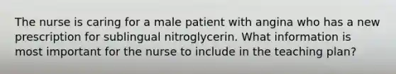 The nurse is caring for a male patient with angina who has a new prescription for sublingual nitroglycerin. What information is most important for the nurse to include in the teaching plan?