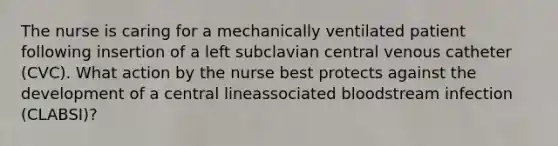 The nurse is caring for a mechanically ventilated patient following insertion of a left subclavian central venous catheter (CVC). What action by the nurse best protects against the development of a central lineassociated bloodstream infection (CLABSI)?