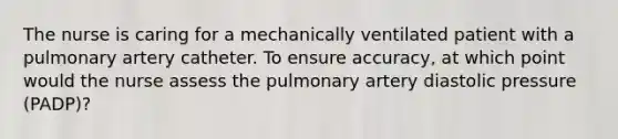 The nurse is caring for a mechanically ventilated patient with a pulmonary artery catheter. To ensure accuracy, at which point would the nurse assess the pulmonary artery diastolic pressure (PADP)?