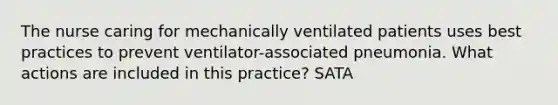 The nurse caring for mechanically ventilated patients uses best practices to prevent ventilator-associated pneumonia. What actions are included in this practice? SATA