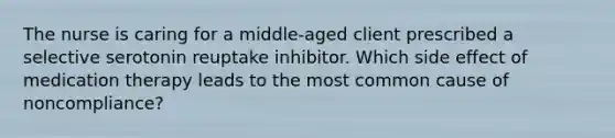 The nurse is caring for a middle-aged client prescribed a selective serotonin reuptake inhibitor. Which side effect of medication therapy leads to the most common cause of noncompliance?