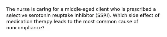 The nurse is caring for a middle-aged client who is prescribed a selective serotonin reuptake inhibitor (SSRI). Which side effect of medication therapy leads to the most common cause of noncompliance?