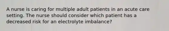 A nurse is caring for multiple adult patients in an acute care setting. The nurse should consider which patient has a decreased risk for an electrolyte imbalance?