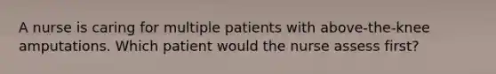 A nurse is caring for multiple patients with above-the-knee amputations. Which patient would the nurse assess first?