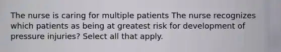 The nurse is caring for multiple patients The nurse recognizes which patients as being at greatest risk for development of pressure injuries? Select all that apply.