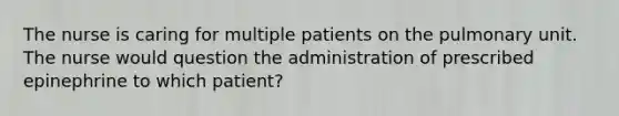 The nurse is caring for multiple patients on the pulmonary unit. The nurse would question the administration of prescribed epinephrine to which patient?