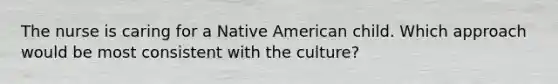 The nurse is caring for a Native American child. Which approach would be most consistent with the culture?