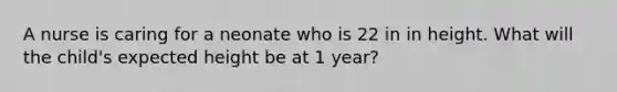 A nurse is caring for a neonate who is 22 in in height. What will the child's expected height be at 1 year?