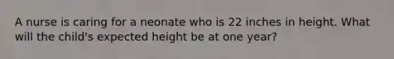 A nurse is caring for a neonate who is 22 inches in height. What will the child's expected height be at one year?