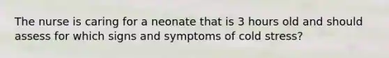 The nurse is caring for a neonate that is 3 hours old and should assess for which signs and symptoms of cold stress?