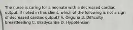 The nurse is caring for a neonate with a decreased cardiac output. If noted in this client, which of the following is not a sign of decreased cardiac output? A. Oliguria B. Difficulty breastfeeding C. Bradycardia D. Hypotension