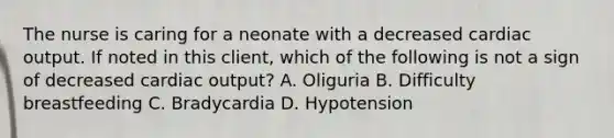 The nurse is caring for a neonate with a decreased cardiac output. If noted in this client, which of the following is not a sign of decreased cardiac output? A. Oliguria B. Difficulty breastfeeding C. Bradycardia D. Hypotension