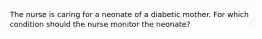 The nurse is caring for a neonate of a diabetic mother. For which condition should the nurse monitor the neonate?