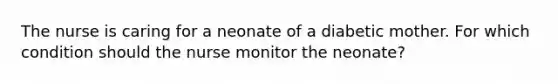 The nurse is caring for a neonate of a diabetic mother. For which condition should the nurse monitor the neonate?