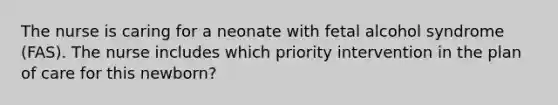 The nurse is caring for a neonate with fetal alcohol syndrome (FAS). The nurse includes which priority intervention in the plan of care for this newborn?