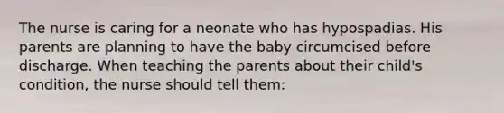 The nurse is caring for a neonate who has hypospadias. His parents are planning to have the baby circumcised before discharge. When teaching the parents about their child's condition, the nurse should tell them: