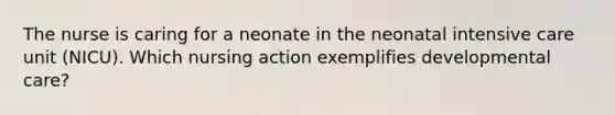 The nurse is caring for a neonate in the neonatal intensive care unit (NICU). Which nursing action exemplifies developmental care?