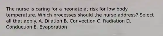 The nurse is caring for a neonate at risk for low body temperature. Which processes should the nurse address? Select all that apply. A. Dilation B. Convection C. Radiation D. Conduction E. Evaporation