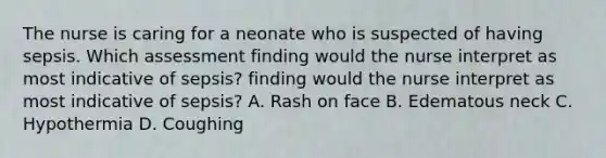 The nurse is caring for a neonate who is suspected of having sepsis. Which assessment finding would the nurse interpret as most indicative of sepsis? finding would the nurse interpret as most indicative of sepsis? A. Rash on face B. Edematous neck C. Hypothermia D. Coughing