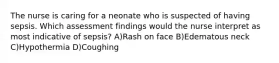 The nurse is caring for a neonate who is suspected of having sepsis. Which assessment findings would the nurse interpret as most indicative of sepsis? A)Rash on face B)Edematous neck C)Hypothermia D)Coughing