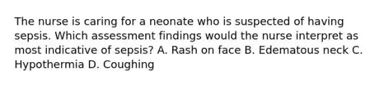 The nurse is caring for a neonate who is suspected of having sepsis. Which assessment findings would the nurse interpret as most indicative of sepsis? A. Rash on face B. Edematous neck C. Hypothermia D. Coughing