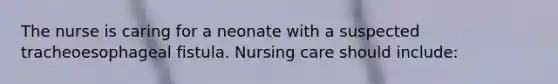 The nurse is caring for a neonate with a suspected tracheoesophageal fistula. Nursing care should include: