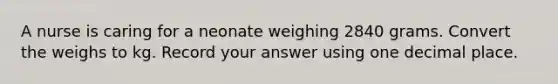 A nurse is caring for a neonate weighing 2840 grams. Convert the weighs to kg. Record your answer using one decimal place.