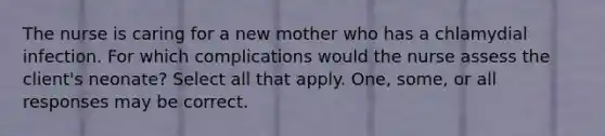 The nurse is caring for a new mother who has a chlamydial infection. For which complications would the nurse assess the client's neonate? Select all that apply. One, some, or all responses may be correct.