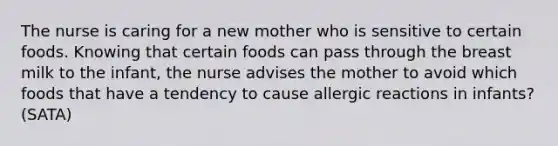 The nurse is caring for a new mother who is sensitive to certain foods. Knowing that certain foods can pass through the breast milk to the infant, the nurse advises the mother to avoid which foods that have a tendency to cause allergic reactions in infants? (SATA)