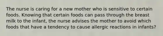 The nurse is caring for a new mother who is sensitive to certain foods. Knowing that certain foods can pass through the breast milk to the infant, the nurse advises the mother to avoid which foods that have a tendency to cause allergic reactions in infants?